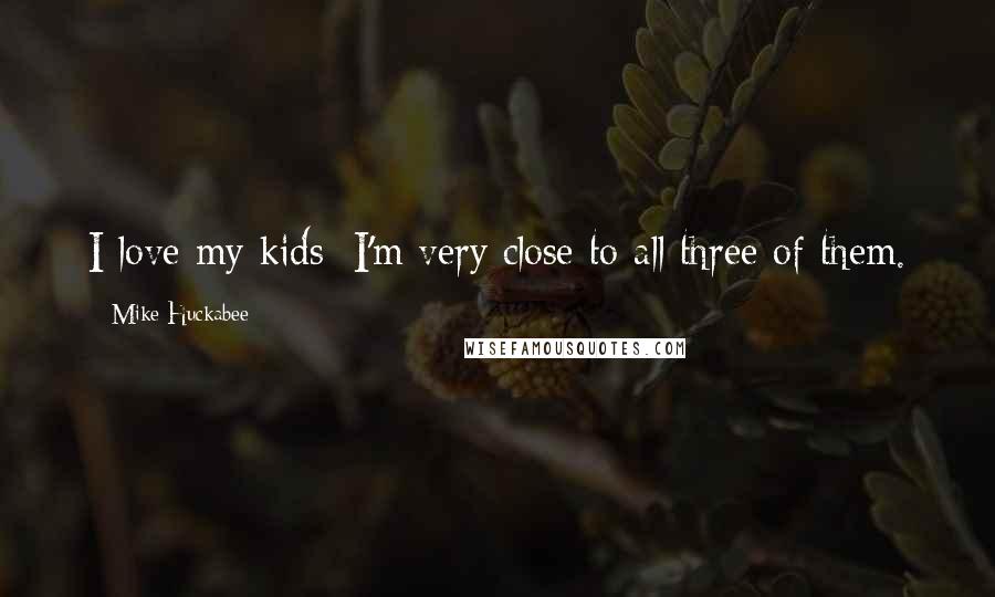 Mike Huckabee Quotes: I love my kids; I'm very close to all three of them.
