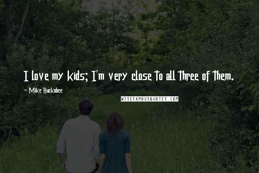 Mike Huckabee Quotes: I love my kids; I'm very close to all three of them.