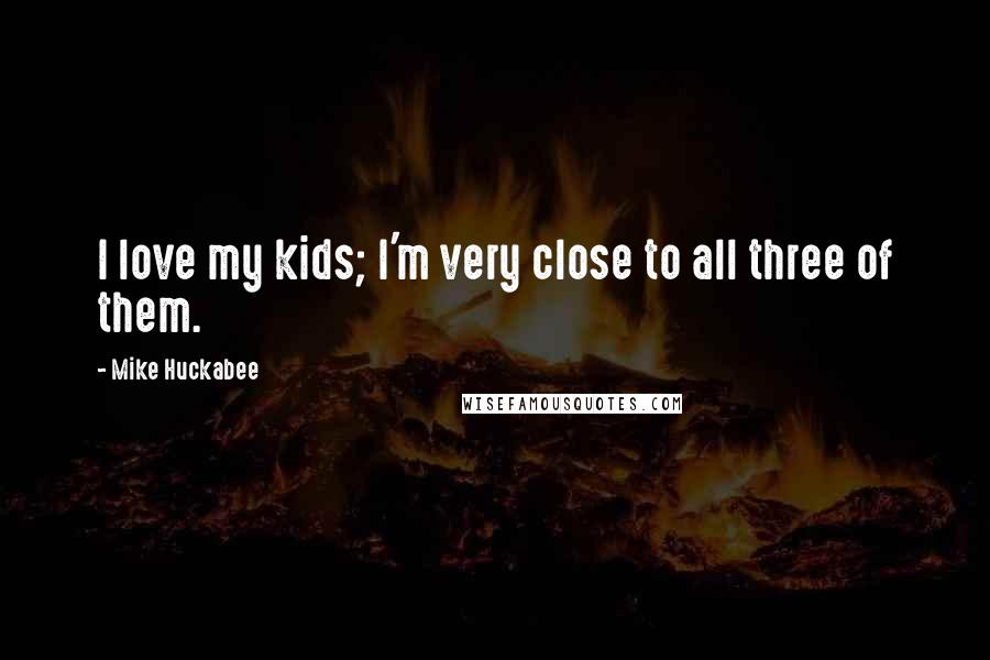 Mike Huckabee Quotes: I love my kids; I'm very close to all three of them.