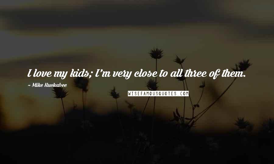 Mike Huckabee Quotes: I love my kids; I'm very close to all three of them.