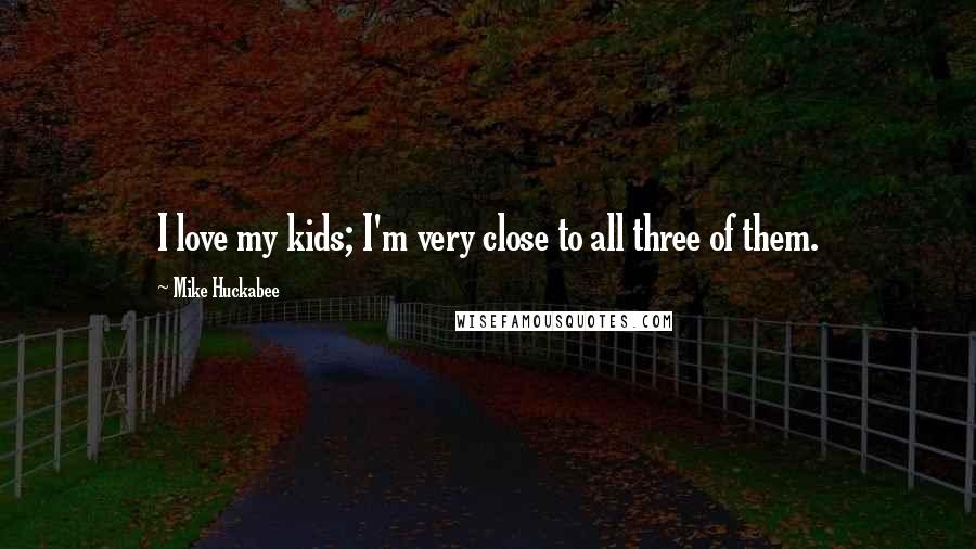 Mike Huckabee Quotes: I love my kids; I'm very close to all three of them.