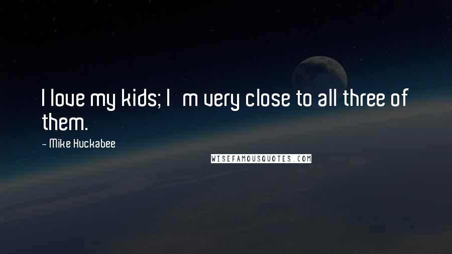 Mike Huckabee Quotes: I love my kids; I'm very close to all three of them.