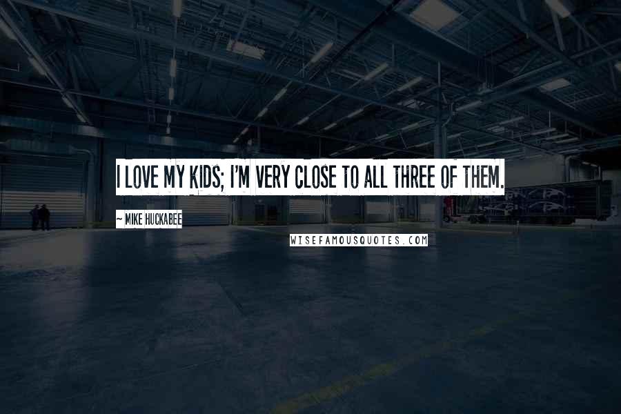 Mike Huckabee Quotes: I love my kids; I'm very close to all three of them.