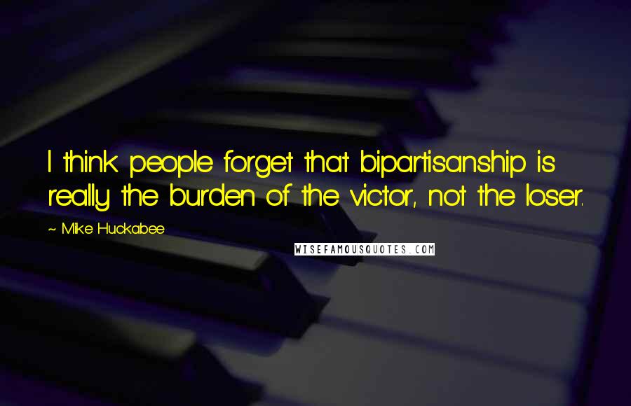 Mike Huckabee Quotes: I think people forget that bipartisanship is really the burden of the victor, not the loser.
