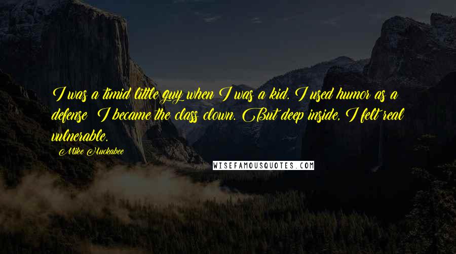 Mike Huckabee Quotes: I was a timid little guy when I was a kid. I used humor as a defense; I became the class clown. But deep inside, I felt real vulnerable.