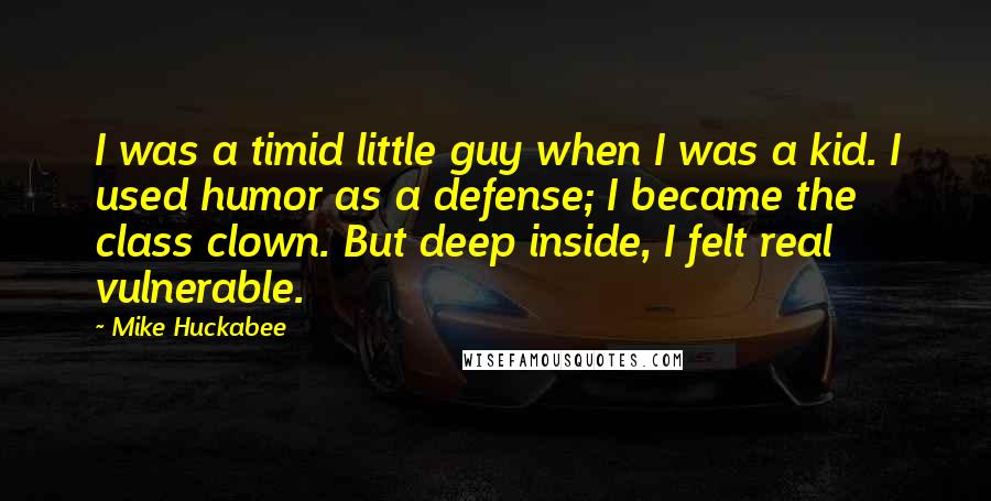 Mike Huckabee Quotes: I was a timid little guy when I was a kid. I used humor as a defense; I became the class clown. But deep inside, I felt real vulnerable.