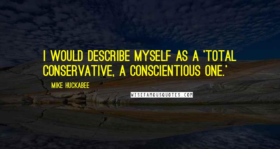 Mike Huckabee Quotes: I would describe myself as a 'total conservative, a conscientious one.'