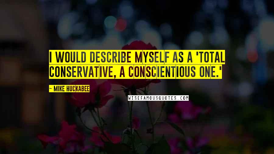 Mike Huckabee Quotes: I would describe myself as a 'total conservative, a conscientious one.'