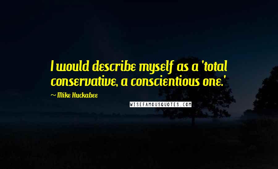 Mike Huckabee Quotes: I would describe myself as a 'total conservative, a conscientious one.'