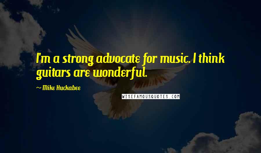 Mike Huckabee Quotes: I'm a strong advocate for music. I think guitars are wonderful.