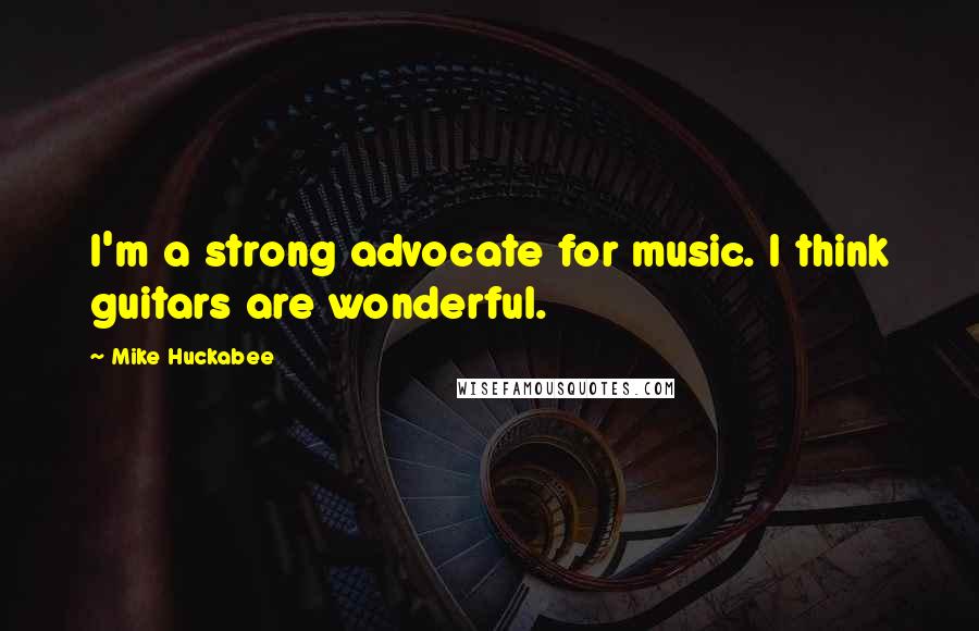 Mike Huckabee Quotes: I'm a strong advocate for music. I think guitars are wonderful.