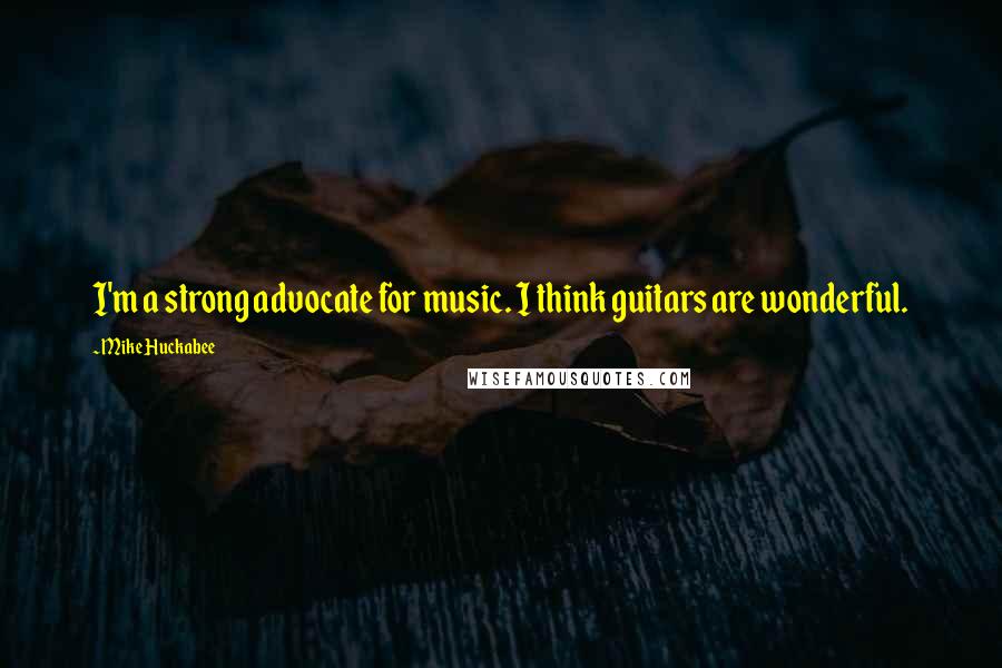 Mike Huckabee Quotes: I'm a strong advocate for music. I think guitars are wonderful.