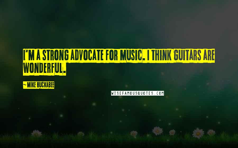 Mike Huckabee Quotes: I'm a strong advocate for music. I think guitars are wonderful.