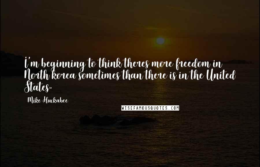 Mike Huckabee Quotes: I'm beginning to think theres more freedom in North korea sometimes than there is in the United States.