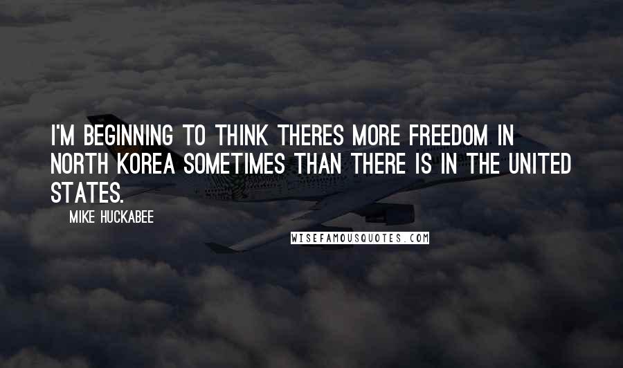 Mike Huckabee Quotes: I'm beginning to think theres more freedom in North korea sometimes than there is in the United States.