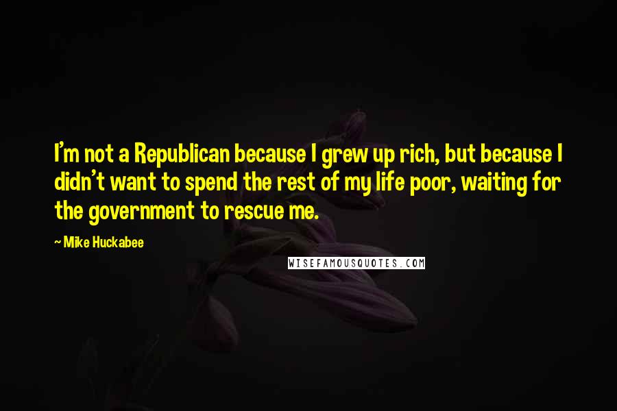 Mike Huckabee Quotes: I'm not a Republican because I grew up rich, but because I didn't want to spend the rest of my life poor, waiting for the government to rescue me.