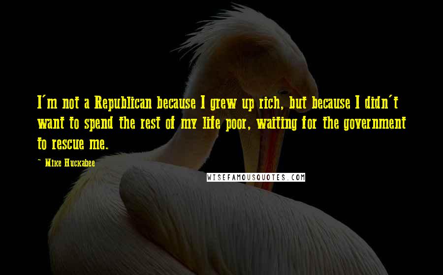 Mike Huckabee Quotes: I'm not a Republican because I grew up rich, but because I didn't want to spend the rest of my life poor, waiting for the government to rescue me.