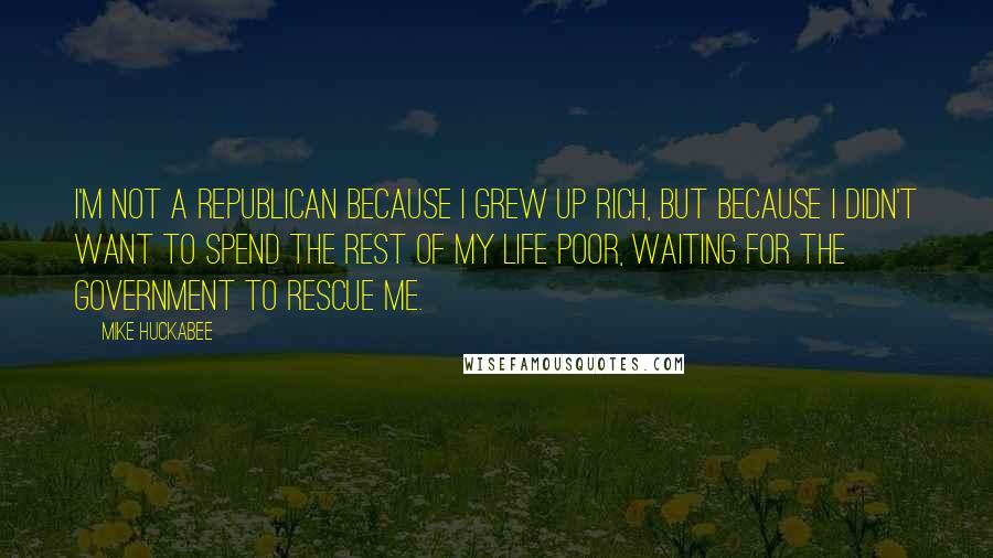 Mike Huckabee Quotes: I'm not a Republican because I grew up rich, but because I didn't want to spend the rest of my life poor, waiting for the government to rescue me.