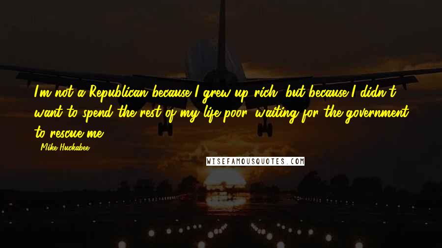 Mike Huckabee Quotes: I'm not a Republican because I grew up rich, but because I didn't want to spend the rest of my life poor, waiting for the government to rescue me.