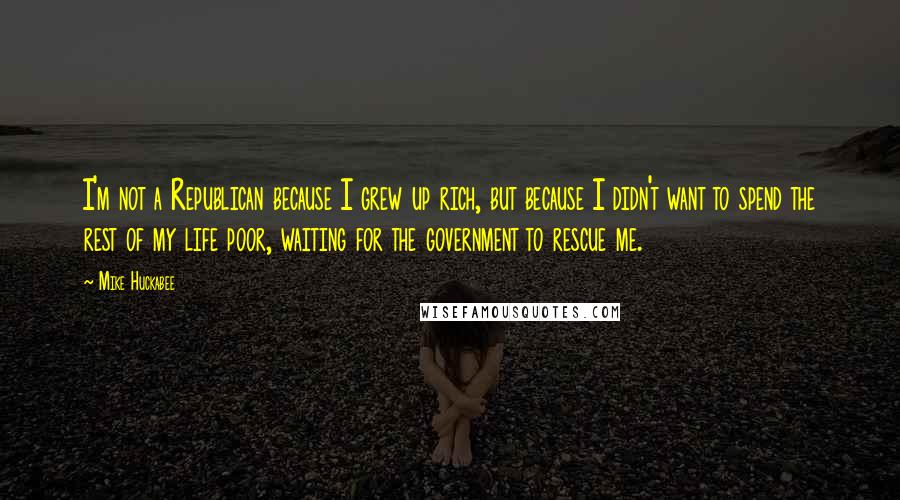 Mike Huckabee Quotes: I'm not a Republican because I grew up rich, but because I didn't want to spend the rest of my life poor, waiting for the government to rescue me.