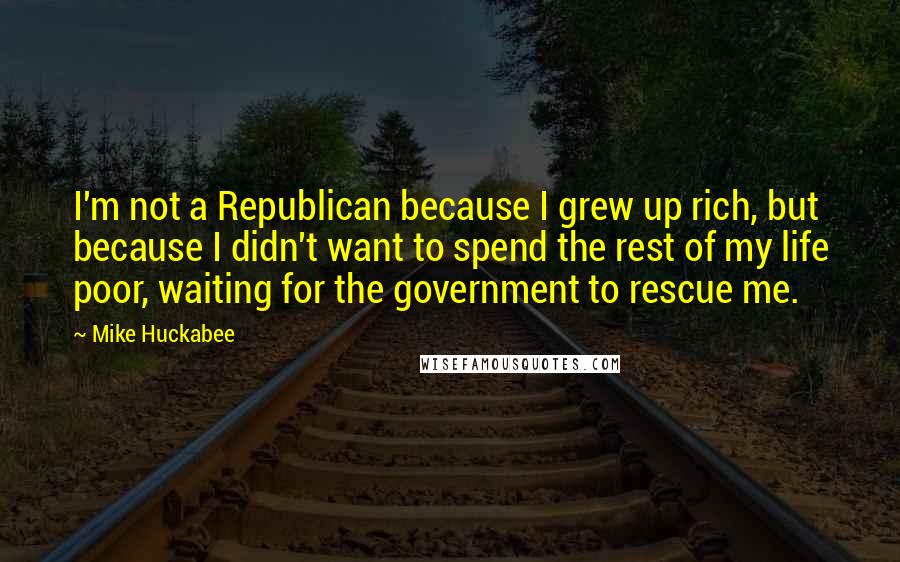 Mike Huckabee Quotes: I'm not a Republican because I grew up rich, but because I didn't want to spend the rest of my life poor, waiting for the government to rescue me.