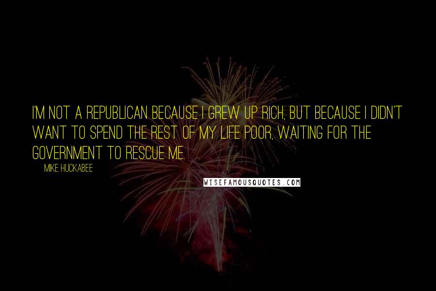 Mike Huckabee Quotes: I'm not a Republican because I grew up rich, but because I didn't want to spend the rest of my life poor, waiting for the government to rescue me.