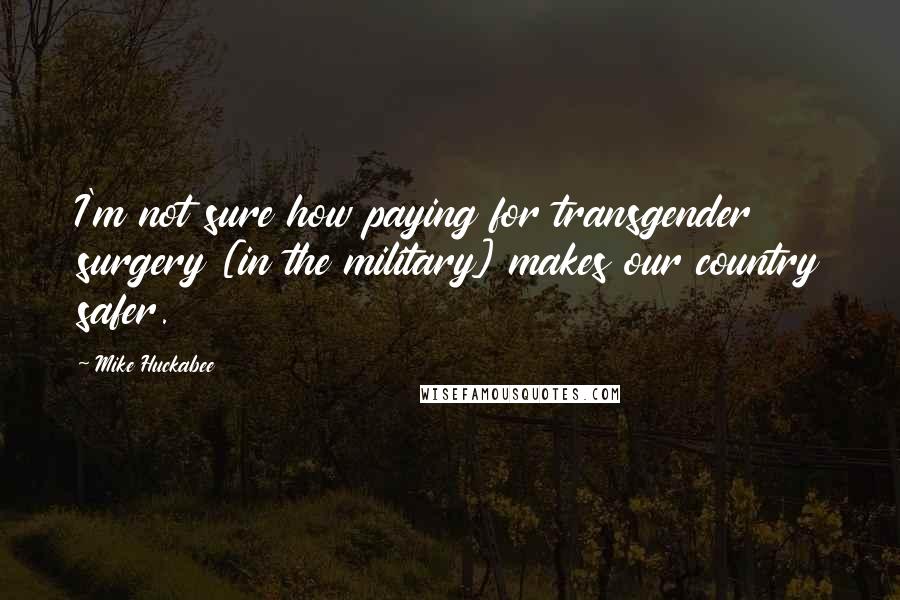 Mike Huckabee Quotes: I'm not sure how paying for transgender surgery [in the military] makes our country safer.