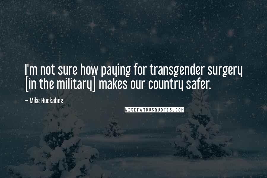 Mike Huckabee Quotes: I'm not sure how paying for transgender surgery [in the military] makes our country safer.