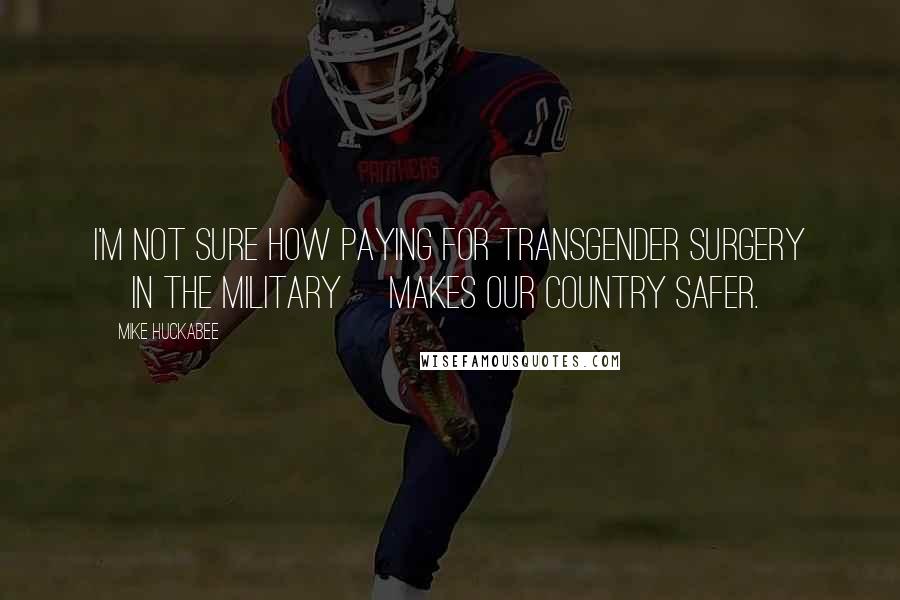 Mike Huckabee Quotes: I'm not sure how paying for transgender surgery [in the military] makes our country safer.