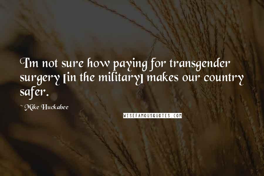 Mike Huckabee Quotes: I'm not sure how paying for transgender surgery [in the military] makes our country safer.