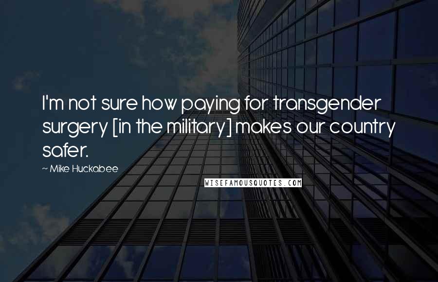 Mike Huckabee Quotes: I'm not sure how paying for transgender surgery [in the military] makes our country safer.