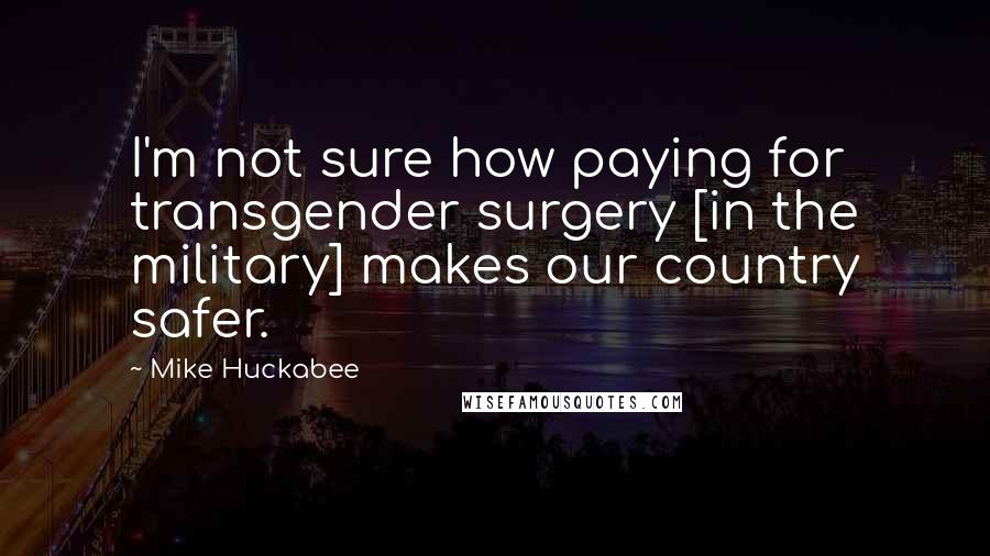 Mike Huckabee Quotes: I'm not sure how paying for transgender surgery [in the military] makes our country safer.