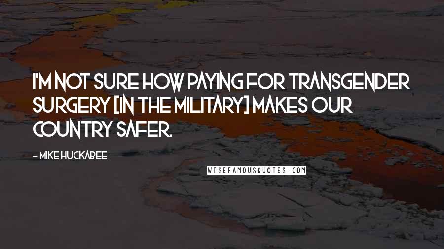 Mike Huckabee Quotes: I'm not sure how paying for transgender surgery [in the military] makes our country safer.