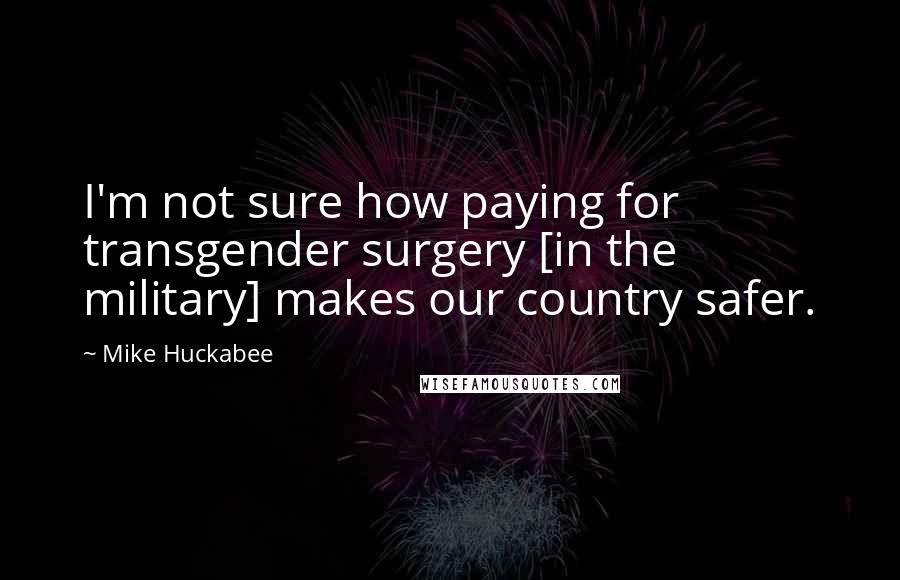 Mike Huckabee Quotes: I'm not sure how paying for transgender surgery [in the military] makes our country safer.
