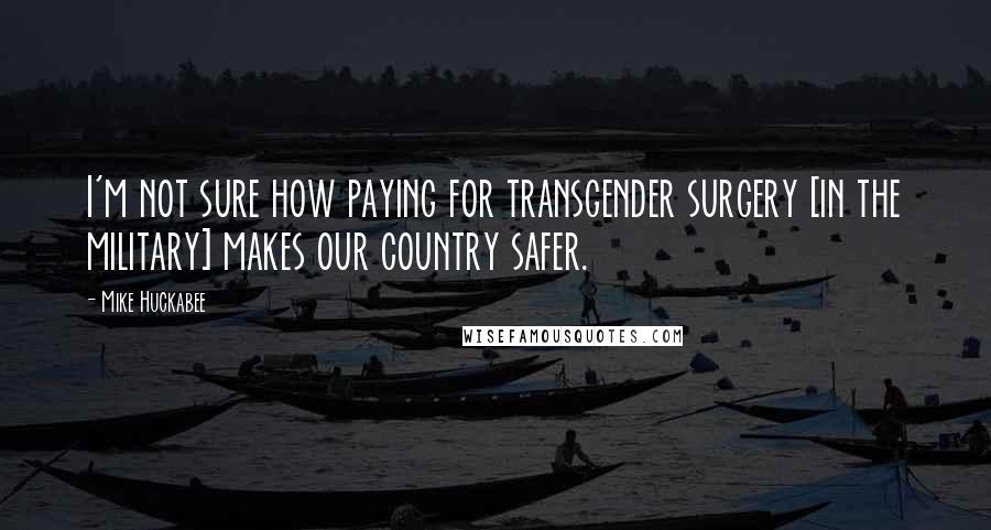 Mike Huckabee Quotes: I'm not sure how paying for transgender surgery [in the military] makes our country safer.