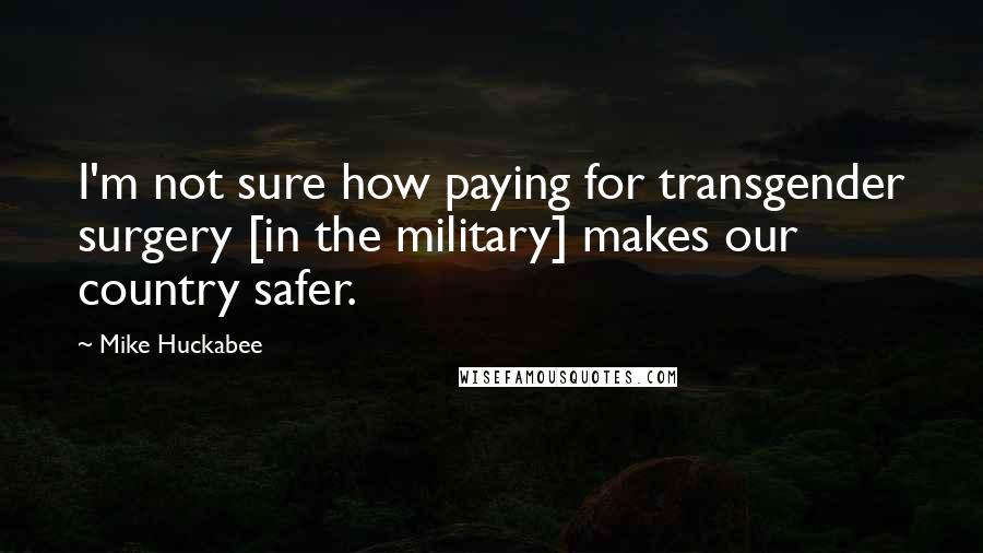 Mike Huckabee Quotes: I'm not sure how paying for transgender surgery [in the military] makes our country safer.