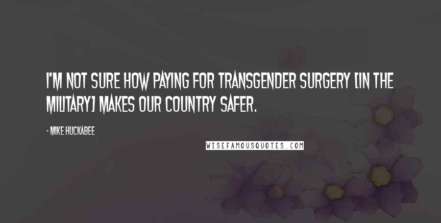 Mike Huckabee Quotes: I'm not sure how paying for transgender surgery [in the military] makes our country safer.