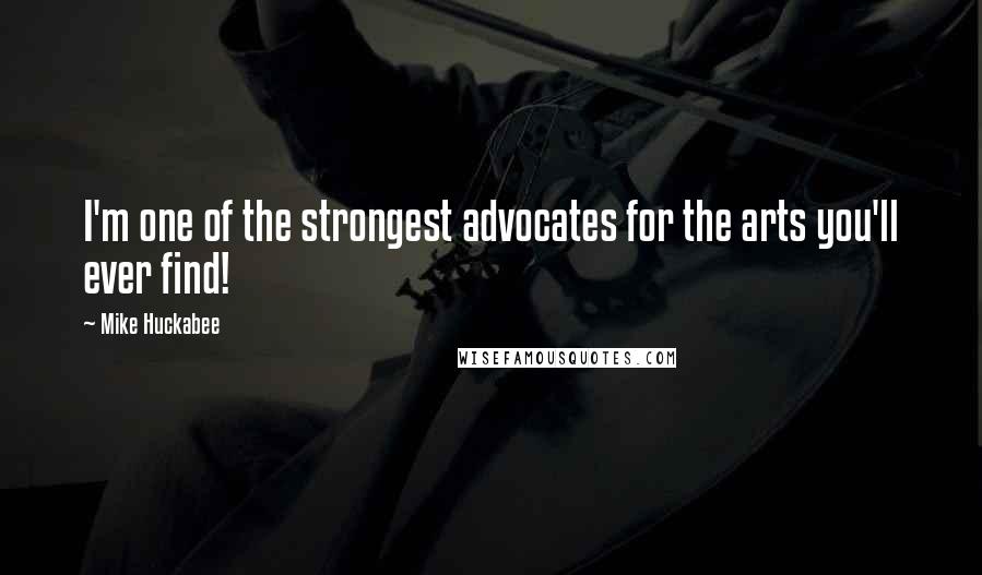 Mike Huckabee Quotes: I'm one of the strongest advocates for the arts you'll ever find!