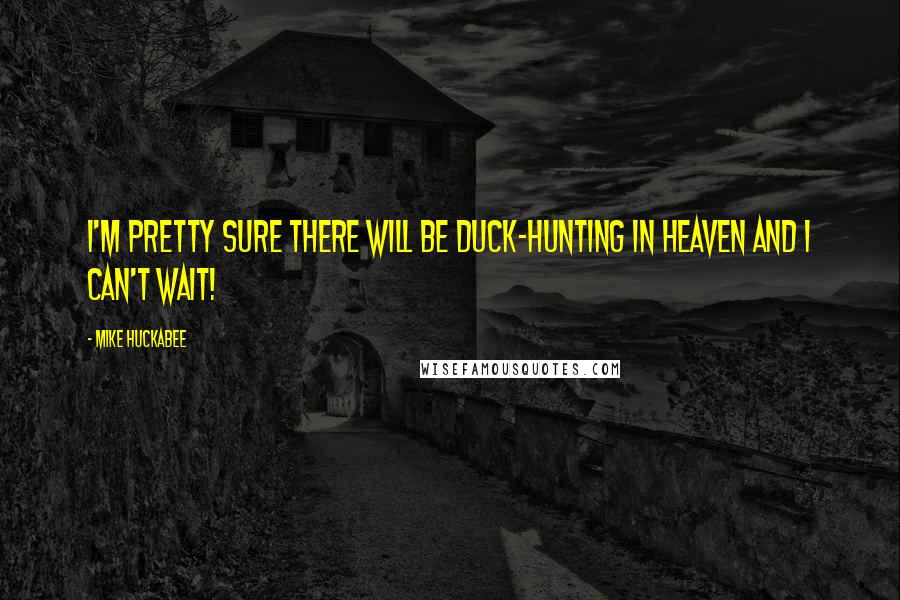 Mike Huckabee Quotes: I'm pretty sure there will be duck-hunting in heaven and I can't wait!