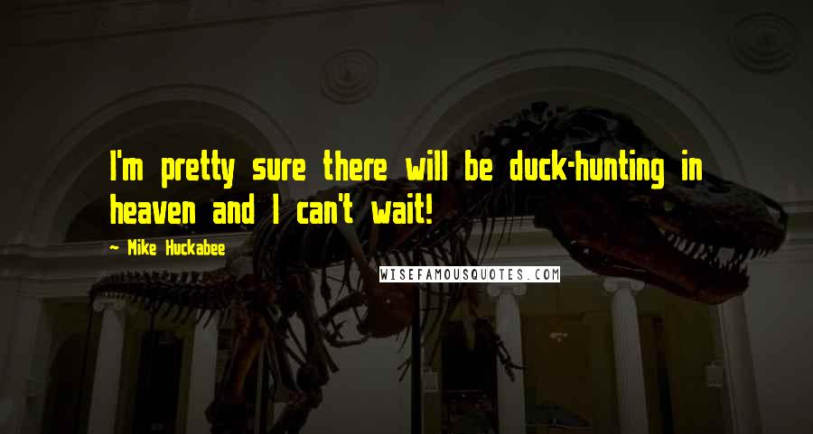 Mike Huckabee Quotes: I'm pretty sure there will be duck-hunting in heaven and I can't wait!