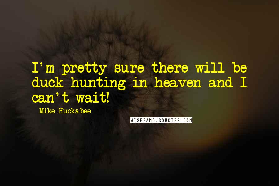 Mike Huckabee Quotes: I'm pretty sure there will be duck-hunting in heaven and I can't wait!