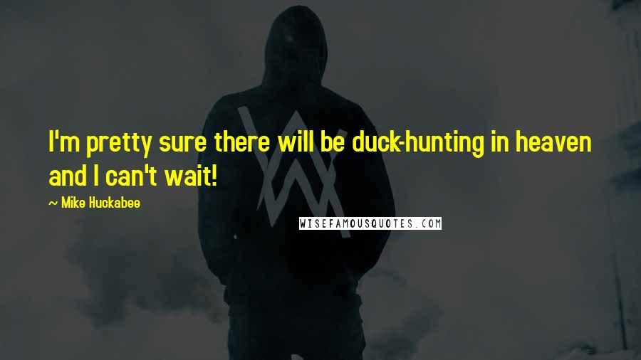 Mike Huckabee Quotes: I'm pretty sure there will be duck-hunting in heaven and I can't wait!