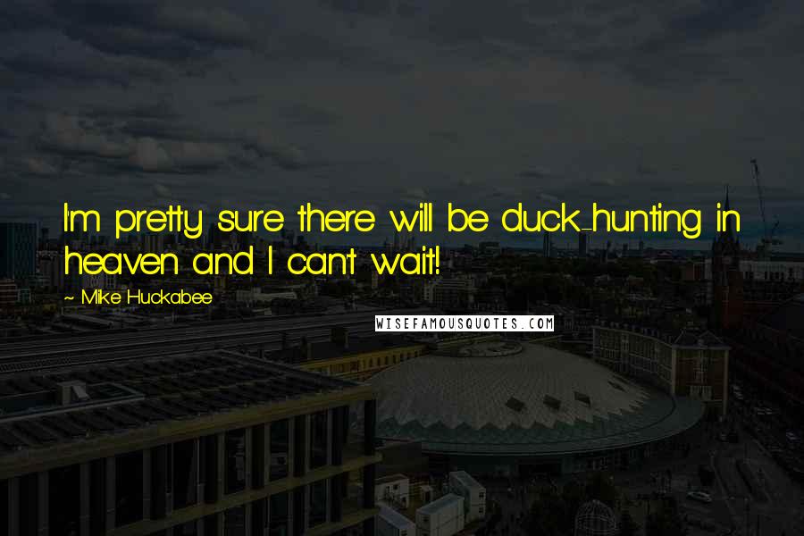 Mike Huckabee Quotes: I'm pretty sure there will be duck-hunting in heaven and I can't wait!