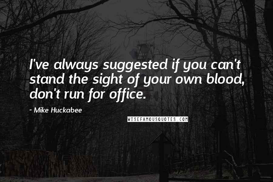 Mike Huckabee Quotes: I've always suggested if you can't stand the sight of your own blood, don't run for office.