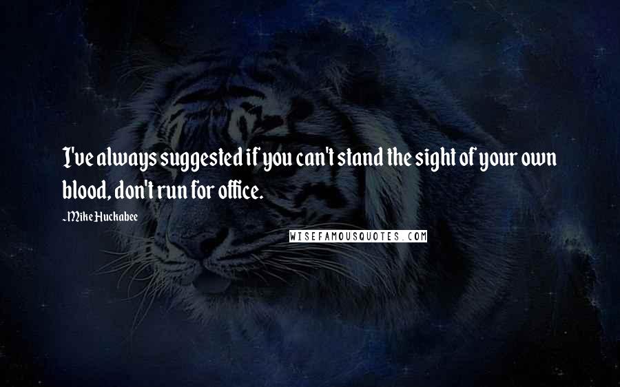Mike Huckabee Quotes: I've always suggested if you can't stand the sight of your own blood, don't run for office.