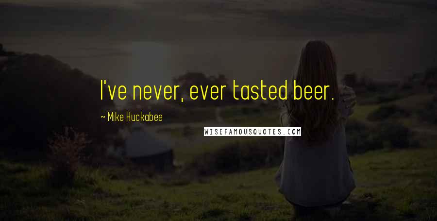 Mike Huckabee Quotes: I've never, ever tasted beer.