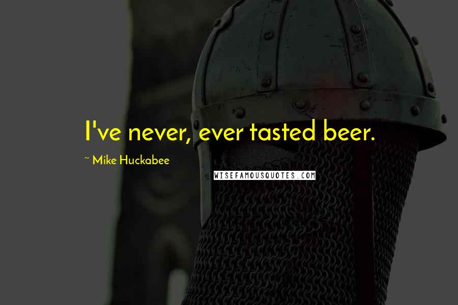 Mike Huckabee Quotes: I've never, ever tasted beer.