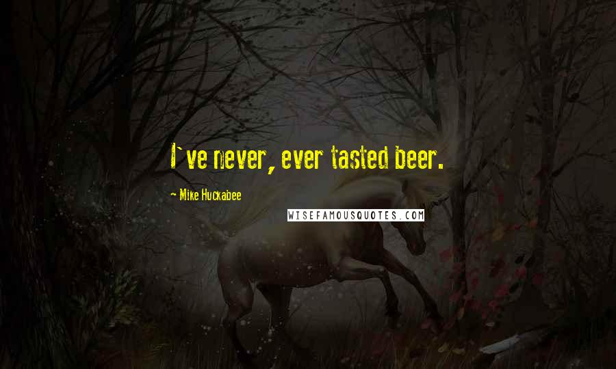 Mike Huckabee Quotes: I've never, ever tasted beer.