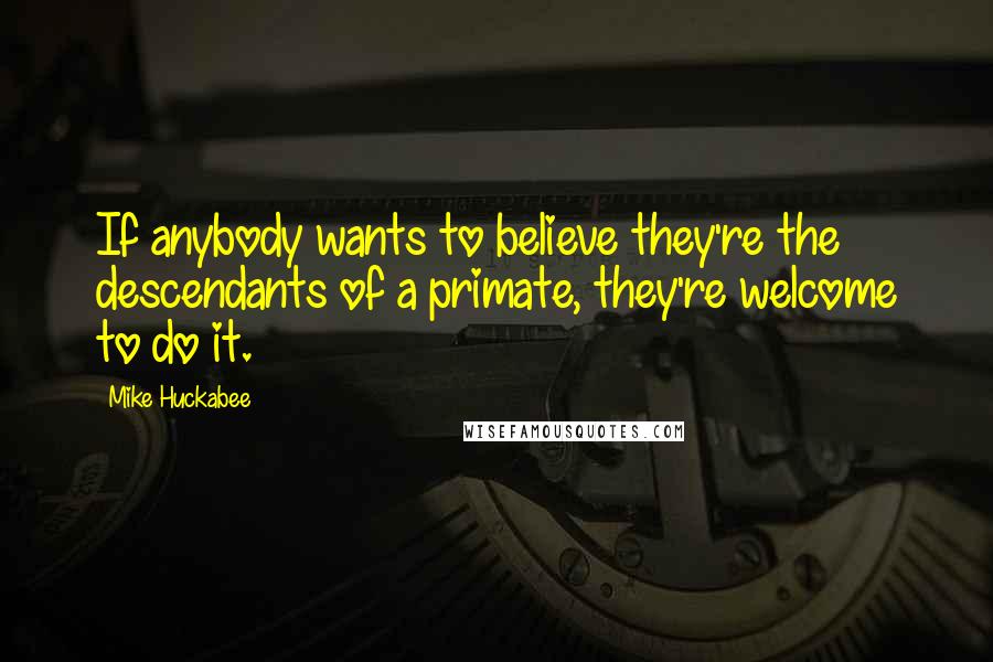 Mike Huckabee Quotes: If anybody wants to believe they're the descendants of a primate, they're welcome to do it.