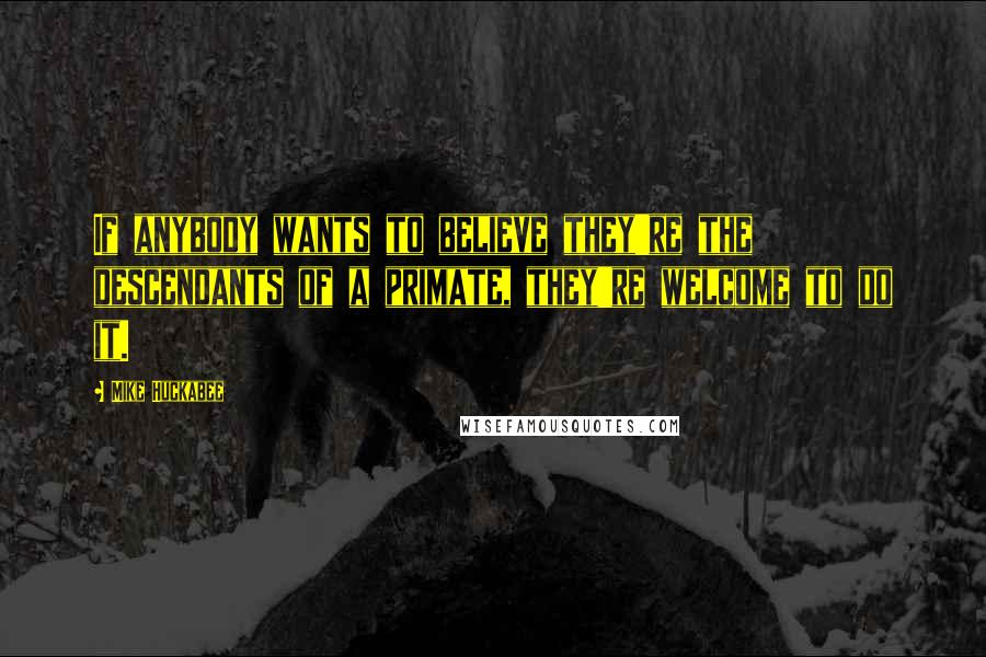 Mike Huckabee Quotes: If anybody wants to believe they're the descendants of a primate, they're welcome to do it.